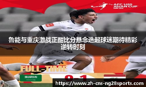 鲁能与重庆激战正酣比分悬念迭起球迷期待精彩逆转时刻