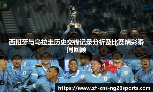 西班牙与乌拉圭历史交锋记录分析及比赛精彩瞬间回顾